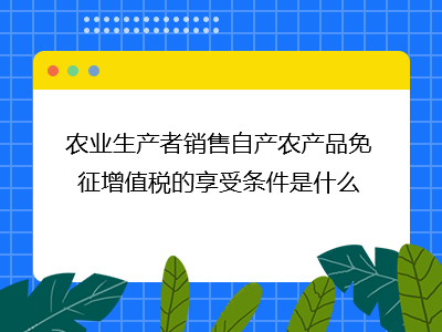 農(nóng)業(yè)生產(chǎn)者銷售自產(chǎn)農(nóng)產(chǎn)品免征增值稅的條件與林業(yè)產(chǎn)品銷售適用分析